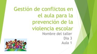 Gestión de conflictos en
el aula para la
prevención de la
violencia escolar
Nombre del taller
Dia 3
Aula 1
 
