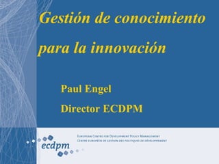 Gestión de conocimiento
para la innovación
Paul Engel
Director ECDPM
 