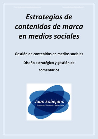 http://www.juansobejano.com/           juansobejano@gmail.com




   Estrategias de
contenidos de marca
 en medios sociales

Gestión de contenidos en medios sociales

         Diseño estratégico y gestión de
                         comentarios
 