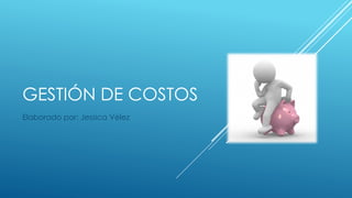 GESTIÓN DE COSTOS
Elaborado por: Jessica Vélez
 