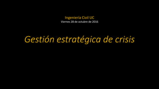 Gestión estratégica de crisis
Ingeniería Civil UC
Viernes 28 de octubre de 2016
 