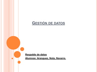 GESTIÓN DE DATOS
Respaldo de datos
Alumnos: Aranguez, Nota, Navarro.
 