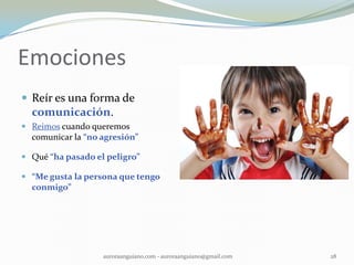 Emociones
 Reír es una forma de
comunicación.
 Reimos cuando queremos
comunicar la “no agresión”
 Qué “ha pasado el peligro”
 “Me gusta la persona que tengo
conmigo”
28auroraanguiano.com - auroraanguiano@gmail.com
 