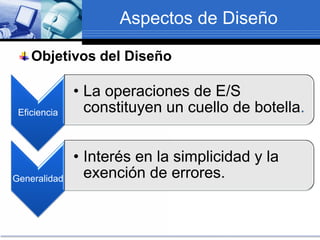 Aspectos de Diseño
Objetivos del Diseño
Eficiencia
• La operaciones de E/S
constituyen un cuello de botella.
Generalidad
• Interés en la simplicidad y la
exención de errores.
 