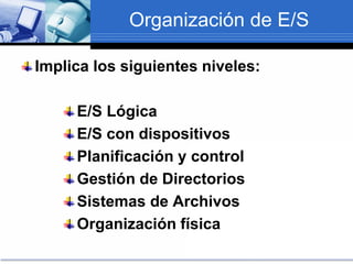 Organización de E/S
Implica los siguientes niveles:
E/S Lógica
E/S con dispositivos
Planificación y control
Gestión de Directorios
Sistemas de Archivos
Organización física
 