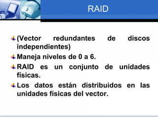 RAID
(Vector redundantes de discos
independientes)
Maneja niveles de 0 a 6.
RAID es un conjunto de unidades
físicas.
Los datos están distribuidos en las
unidades físicas del vector.
 