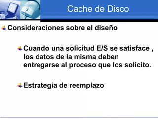 Cache de Disco
Consideraciones sobre el diseño
Cuando una solicitud E/S se satisface ,
los datos de la misma deben
entregarse al proceso que los solicito.
Estrategia de reemplazo
 