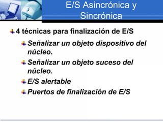 E/S Asincrónica y
Sincrónica
4 técnicas para finalización de E/S
Señalizar un objeto dispositivo del
núcleo.
Señalizar un objeto suceso del
núcleo.
E/S alertable
Puertos de finalización de E/S
 