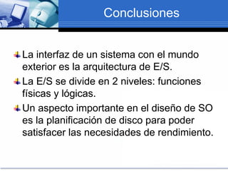 Conclusiones
La interfaz de un sistema con el mundo
exterior es la arquitectura de E/S.
La E/S se divide en 2 niveles: funciones
físicas y lógicas.
Un aspecto importante en el diseño de SO
es la planificación de disco para poder
satisfacer las necesidades de rendimiento.
 