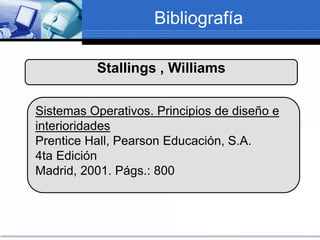Bibliografía
Stallings , Williams
Sistemas Operativos. Principios de diseño e
interioridades
Prentice Hall, Pearson Educación, S.A.
4ta Edición
Madrid, 2001. Págs.: 800
 