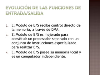El Modulo de E/S recibe control directo de la memoria, a través de DMA. El Modulo de E/S es mejorado para constituir un procesador separado con un conjunto de instrucciones especializado para realizar E/S. El Modulo de E/S posee su memoria local y es un computador independiente. 