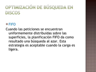 FIFO Cuando las peticiones se encuentran uniformemente distribuidas sobre las superficies, la planificación FIFO da como resultado una búsqueda al azar. Esta estrategia es aceptable cuando la carga es ligera.  
