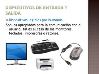 Dispositivos legibles por humanos Son los apropiados para la comunicación con el usuario, tal es el caso de los monitores, teclados, impresoras o ratones. 