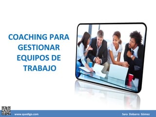 COACHING PARA
  GESTIONAR
  EQUIPOS DE
   TRABAJO




 www.quedigo.com   Sara Dobarro Gómez
 