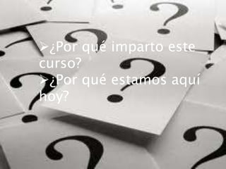 ¿Por qué imparto este
curso?
¿Por qué estamos aquí
hoy?
 