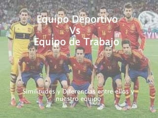 Equipo Deportivo
Vs
Equipo de Trabajo
Similitudes y Diferencias entre ellos y
nuestro equipo
 