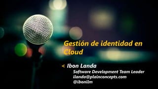 Gestión de identidad en
Cloud
< Ibon Landa

Software Development Team Leader
ilanda@plainconcepts.com
@ibonilm

 