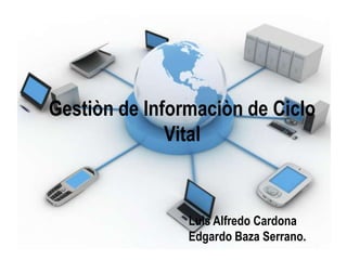 Gestiòn de Informaciòn de Ciclo
Vital

Luis Alfredo Cardona
Edgardo Baza Serrano.

 