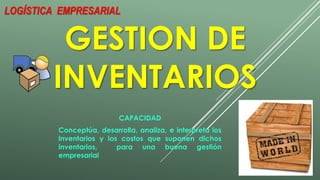 LOGÍSTICA EMPRESARIAL 
GESTION DE 
INVENTARIOS 
CAPACIDAD 
Conceptúa, desarrolla, analiza, e interpreta los 
inventarios y los costos que suponen dichos 
inventarios, para una buena gestión 
empresarial 
 