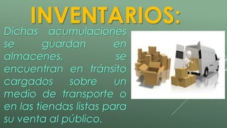 INVENTARIOS: 
Dichas acumulaciones 
se guardan en 
almacenes, se 
encuentran en tránsito 
cargados sobre un 
medio de transporte o 
en las tiendas listas para 
su venta al público. 
 