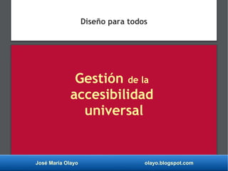 José María Olayo olayo.blogspot.com
Gestión de la
accesibilidad
universal
Diseño para todos
 
