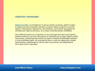 José María Olayo olayo.blogspot.com
CONCEPTOS Y DEFINICIONES
Diseño para todos: la actividad por la que se concibe o proye...