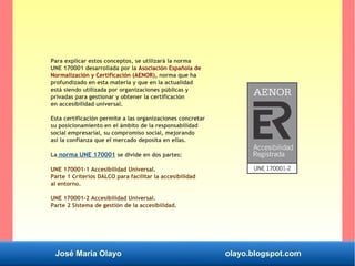 José María Olayo olayo.blogspot.com
Para explicar estos conceptos, se utilizará la norma
UNE 170001 desarrollada por la As...
