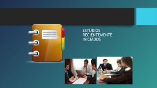 ESTUDIOS 
RECIENTEMENTE 
INICIADOS 
 
