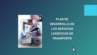 PLAN DE 
DESARROLLO DE 
LOS SERVICIOS 
LOGÍSTICOS DE 
TRANSPORTE 
 