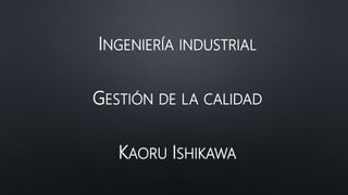 INGENIERÍA INDUSTRIAL
GESTIÓN DE LA CALIDAD
KAORU ISHIKAWA
 