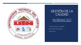 GESTIÓN DE LA
CALIDAD
NORMAS ISO
STEVEN PADILLA DURÁN.
6TO BIOTECNOLOGÍA.
05/06/2017.
 