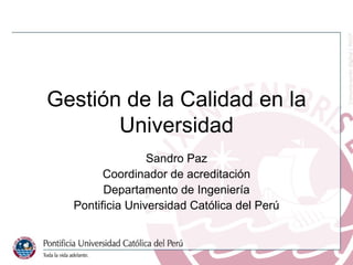 Gestión de la Calidad en la Universidad Sandro Paz Coordinador de acreditación Departamento de Ingeniería Pontificia Universidad Católica del Perú 
