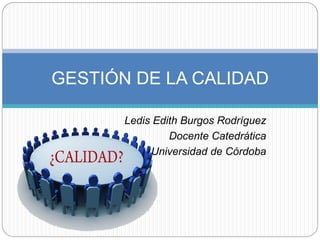 Ledis Edith Burgos Rodríguez
Docente Catedrática
Universidad de Córdoba
GESTIÓN DE LA CALIDAD
 