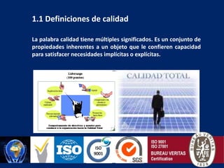 1.1 Definiciones de calidadLa palabra calidad tiene múltiples significados. Es un conjunto de propiedades inherentes a un objeto que le confieren capacidad para satisfacer necesidades implícitas o explícitas. 