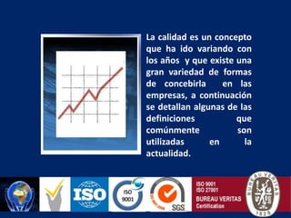 La calidad es un concepto que ha ido variando con los años  y que existe una gran variedad de formas de concebirla  en las empresas, a continuación se detallan algunas de las definiciones que comúnmente son utilizadas en la actualidad.