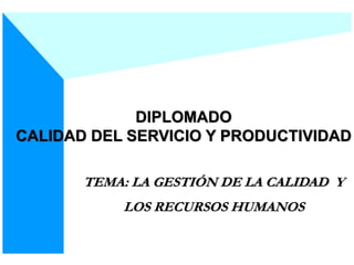 DIPLOMADO
CALIDAD DEL SERVICIO Y PRODUCTIVIDAD
LA GESTIÓN DE LA CALIDAD Y LOS RECURSOS HUMANOS
DIPLOMADO
CALIDAD DEL SERVICIO Y PRODUCTIVIDAD
TEMA: LA GESTIÓN DE LA CALIDAD Y
LOS RECURSOS HUMANOS
 