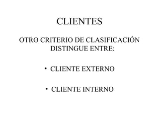 CLIENTES OTRO CRITERIO DE CLASIFICACIÓN DISTINGUE ENTRE: CLIENTE EXTERNO CLIENTE INTERNO 