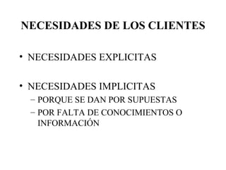 NECESIDADES DE LOS CLIENTES NECESIDADES EXPLICITAS NECESIDADES IMPLICITAS PORQUE SE DAN POR SUPUESTAS POR FALTA DE CONOCIMIENTOS O INFORMACIÓN 