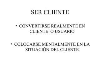 SER CLIENTE CONVERTIRSE REALMENTE EN CLIENTE  O USUARIO COLOCARSE MENTALMENTE EN LA SITUACIÓN DEL CLIENTE 