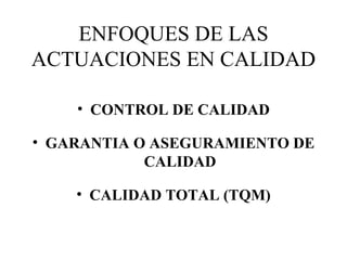 ENFOQUES DE LAS ACTUACIONES EN CALIDAD CONTROL DE CALIDAD GARANTIA O ASEGURAMIENTO DE CALIDAD CALIDAD TOTAL (TQM) 