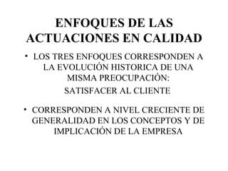 ENFOQUES DE LAS ACTUACIONES EN CALIDAD LOS TRES ENFOQUES CORRESPONDEN A LA EVOLUCIÓN HISTORICA DE UNA MISMA PREOCUPACIÓN: SATISFACER AL CLIENTE CORRESPONDEN A NIVEL CRECIENTE DE GENERALIDAD EN LOS CONCEPTOS Y DE IMPLICACIÓN DE LA EMPRESA 