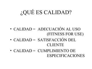 ¿QUÉ ES CALIDAD? CALIDAD =  ADECUACIÓN AL USO  (FITNESS FOR USE) CALIDAD =  SATISFACCIÓN DEL  CLIENTE CALIDAD =  CUMPLIMIENTO DE  ESPECIFICACIONES 