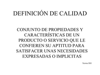 DEFINICIÓN DE CALIDAD CONJUNTO DE PROPIEDADES Y CARACTERÍSTICAS DE UN PRODUCTO O SERVICIO QUE LE CONFIEREN SU APTITUD PARA SATISFACER UNAS NECESIDADES EXPRESADAS O IMPLICITAS Norma ISO 