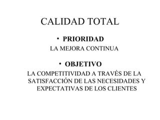 CALIDAD TOTAL PRIORIDAD LA MEJORA CONTINUA OBJETIVO LA COMPETITIVIDAD A TRAVÉS DE LA SATISFACCIÓN DE LAS NECESIDADES Y EXPECTATIVAS DE LOS CLIENTES 