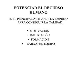 POTENCIAR EL RECURSO HUMANO ES EL PRINCIPAL ACTIVO DE LA EMPRESA PARA CONSEGUIR LA CALIDAD MOTIVACIÓN  IMPLICACIÓN FORMACIÓN TRABAJO EN EQUIPO 