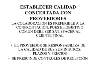 ESTABLECER CALIDAD CONCERTADA CON PROVEEDORES LA COLABORACIÓN ES PREFERIBLE A LA CONFRONTACIÓN, PUES EL OBJETIVO COMÚN DEBE SER SATISFACER AL CLIENTE FINAL EL PROVEEDOR SE RESPONSABILIZA DE LA CALIDAD DE SUS SUMINISTROS, PLAZOS Y PRECIOS SE PRESCINDE CONTROLES DE RECEPCIÓN 