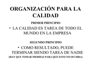 ORGANIZACIÓN PARA LA CALIDAD PRIMER PRINCIPIO LA CALIDAD ES TAREA DE TODO EL MUNDO EN LA EMPRESA SEGUNDO PRINCIPIO COMO RESULTADO, PUEDE TERMINAR SIENDO TAREA DE NADIE  (HAY QUE TOMAR MEDIDAS PARA QUE ESTO NO OCURRA) 