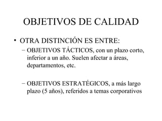 OBJETIVOS DE CALIDAD OTRA DISTINCIÓN ES ENTRE: OBJETIVOS TÁCTICOS, con un plazo corto, inferior a un año. Suelen afectar a áreas, departamentos, etc. OBJETIVOS ESTRATÉGICOS, a más largo plazo (5 años), referidos a temas corporativos 