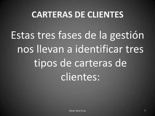 CARTERAS DE CLIENTESEstas tres fases de la gestión nos llevan a identificar tres tipos de carteras de clientes:7Oscar Sanz Cruz