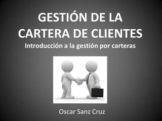 GESTIÓN DE LA CARTERA DE CLIENTESIntroducción a la gestión por carteras Oscar Sanz Cruz 